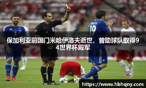 保加利亚前国门米哈伊洛夫逝世，曾助球队取得94世界杯殿军