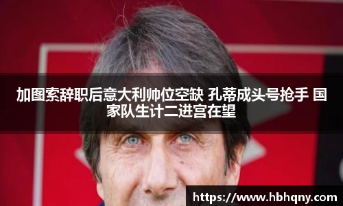 加图索辞职后意大利帅位空缺 孔蒂成头号抢手 国家队生计二进宫在望