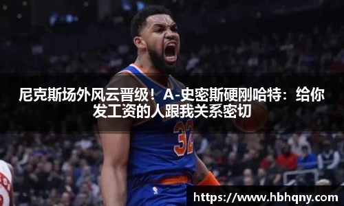 尼克斯场外风云晋级！A-史密斯硬刚哈特：给你发工资的人跟我关系密切