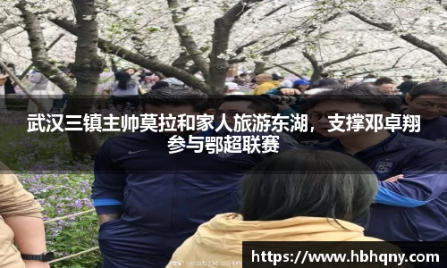 武汉三镇主帅莫拉和家人旅游东湖，支撑邓卓翔参与鄂超联赛